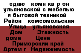 сдаю 2-комн кв р-он ульяновской с мебелью и бытовой техникой › Район ­ комсомольская › Улица ­ ульяновская › Дом ­ 9 › Этажность дома ­ 5 › Цена ­ 18 000 - Приморский край, Артем г. Недвижимость » Квартиры аренда   
